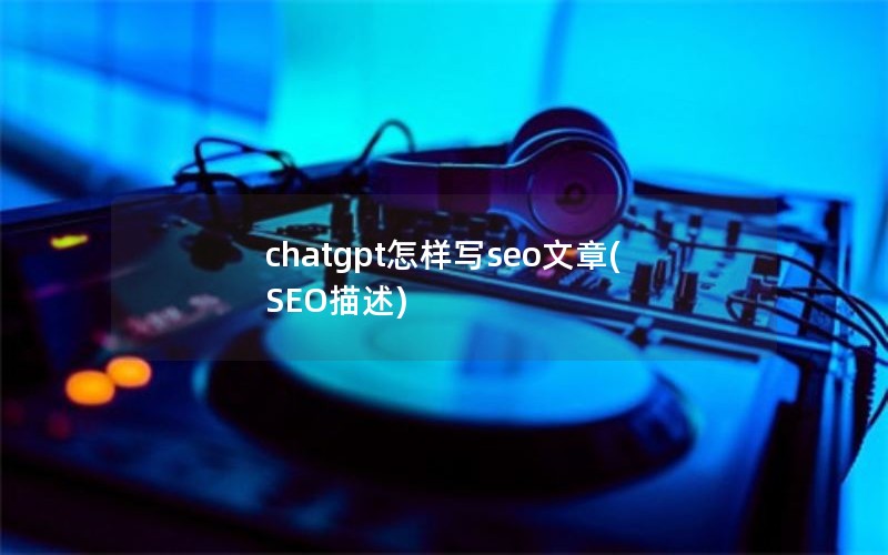 chatgpt怎样写seo文章(SEO描述)
