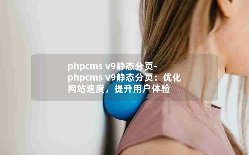 phpcms v9静态分页-phpcms v9静态分页：优化网站速度，提升用户体验