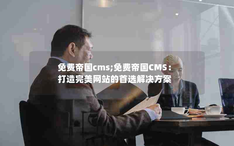 免费帝国cms;免费帝国CMS：打造完美网站的首选解决方案