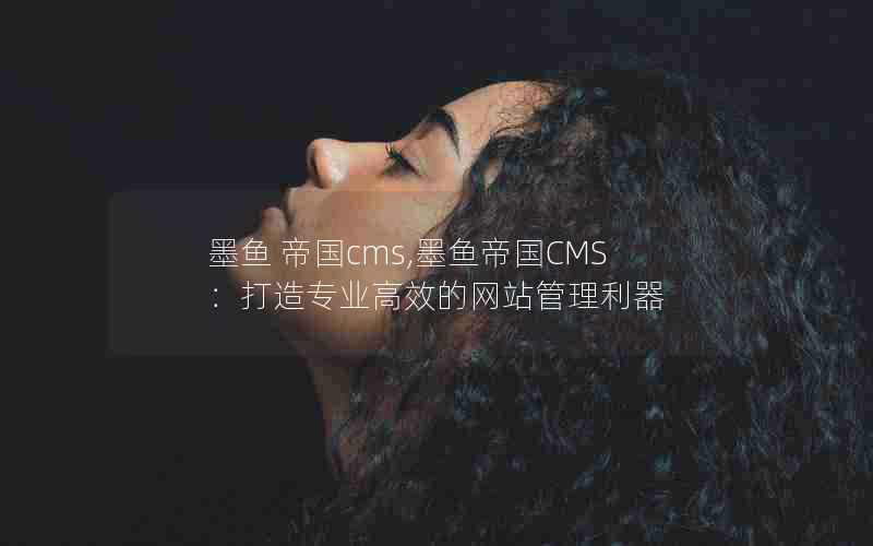 墨鱼 帝国cms,墨鱼帝国CMS：打造专业高效的网站管理利器