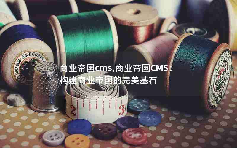 商业帝国cms,商业帝国CMS：构建商业帝国的完美基石