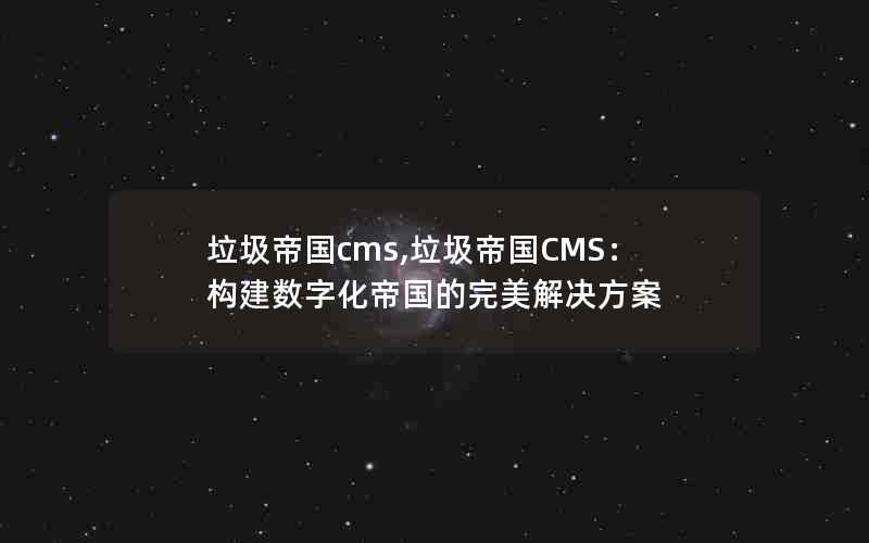 垃圾帝国cms,垃圾帝国CMS：构建数字化帝国的完美解决方案