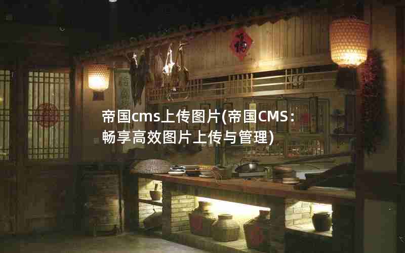 帝国cms上传图片(帝国CMS：畅享高效图片上传与管理)