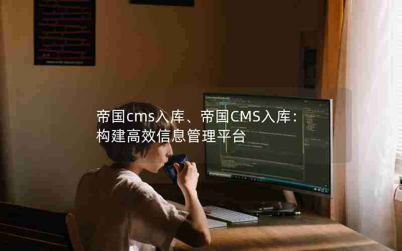 帝国cms入库、帝国CMS入库：构建高效信息管理平台