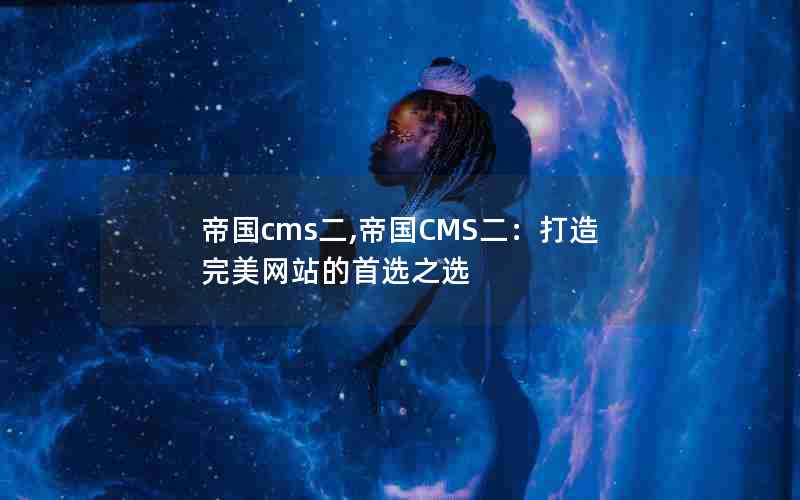 帝国cms二,帝国CMS二：打造完美网站的首选之选
