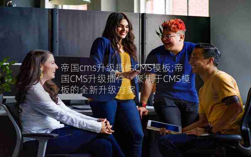 帝国cms升级插件CMS模板;帝国CMS升级插件：聚焦于CMS模板的全新升级方案