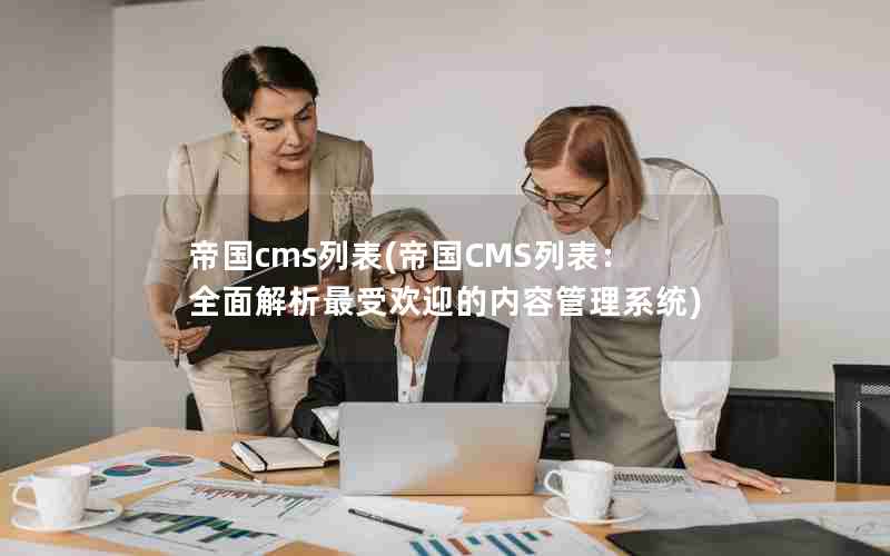 帝国cms列表(帝国CMS列表：全面解析最受欢迎的内容管理系统)