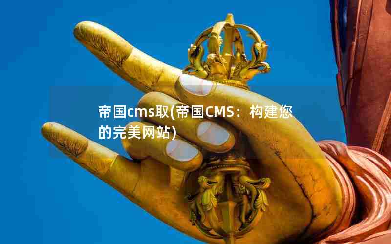 帝国cms取(帝国CMS：构建您的完美网站)