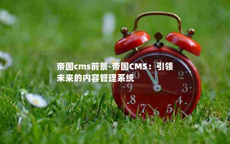 帝国cms前景-帝国CMS：引领未来的内容管理系统