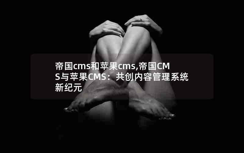 帝国cms和苹果cms,帝国CMS与苹果CMS：共创内容管理系统新纪元