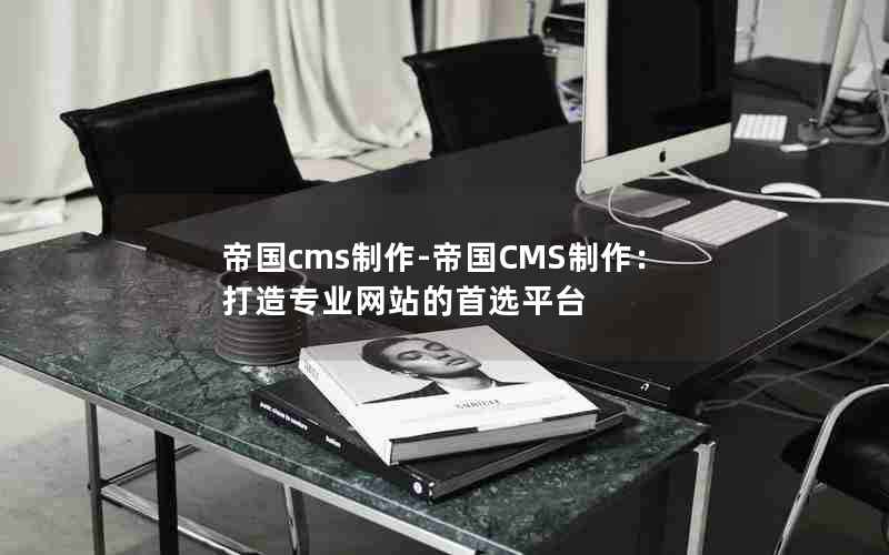 帝国cms制作-帝国CMS制作：打造专业网站的首选平台