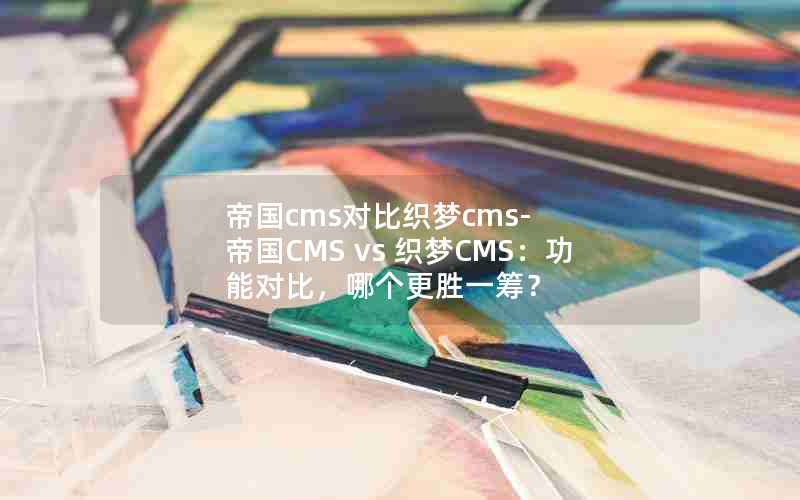 帝国cms对比织梦cms-帝国CMS vs 织梦CMS：功能对比，哪个更胜一筹？