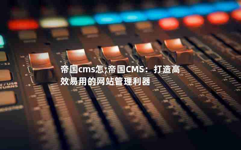 帝国cms怎;帝国CMS：打造高效易用的网站管理利器
