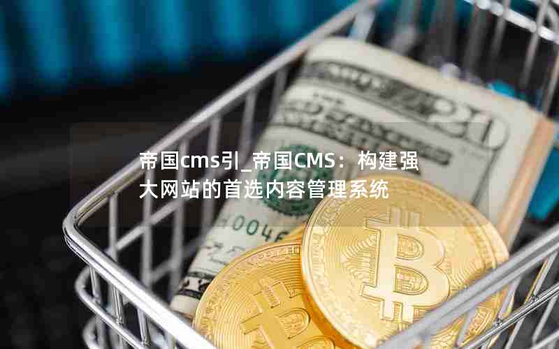 帝国cms引_帝国CMS：构建强大网站的首选内容管理系统