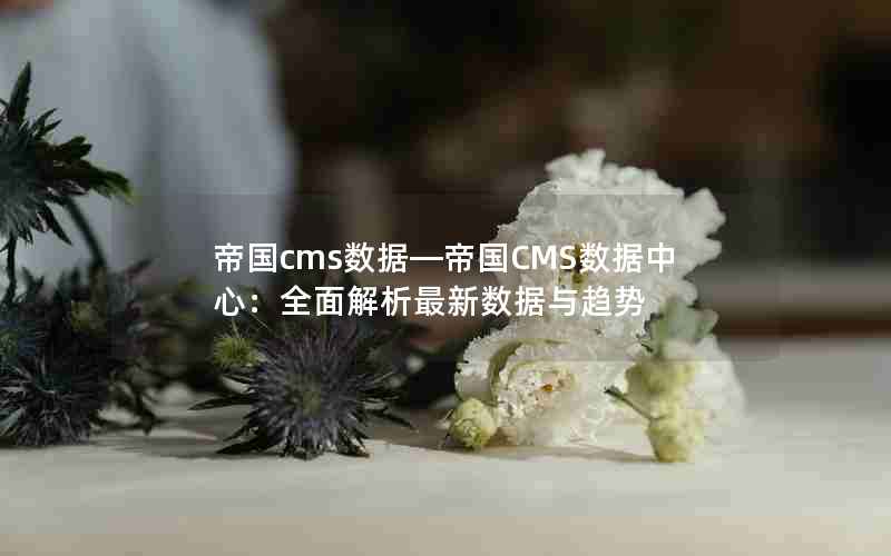 帝国cms数据―帝国CMS数据中心：全面解析最新数据与趋势