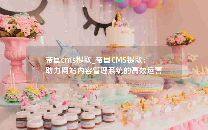 帝国cms提取_帝国CMS提取：助力网站内容管理系统的高效运营