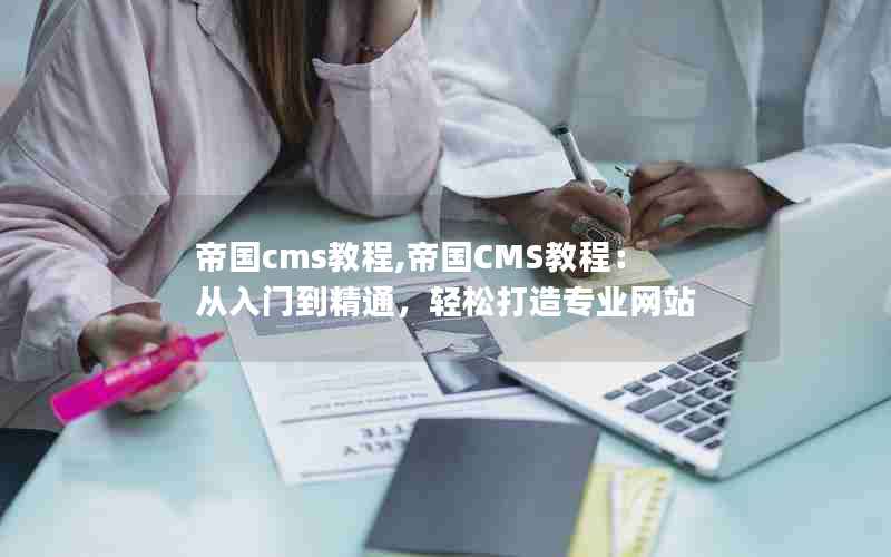 帝国cms教程,帝国CMS教程：从入门到精通，轻松打造专业网站