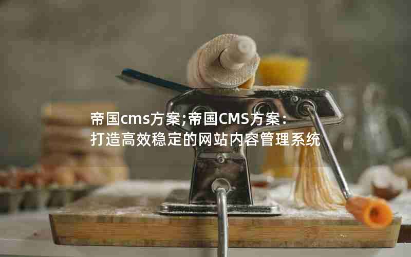 帝国cms方案;帝国CMS方案：打造高效稳定的网站内容管理系统