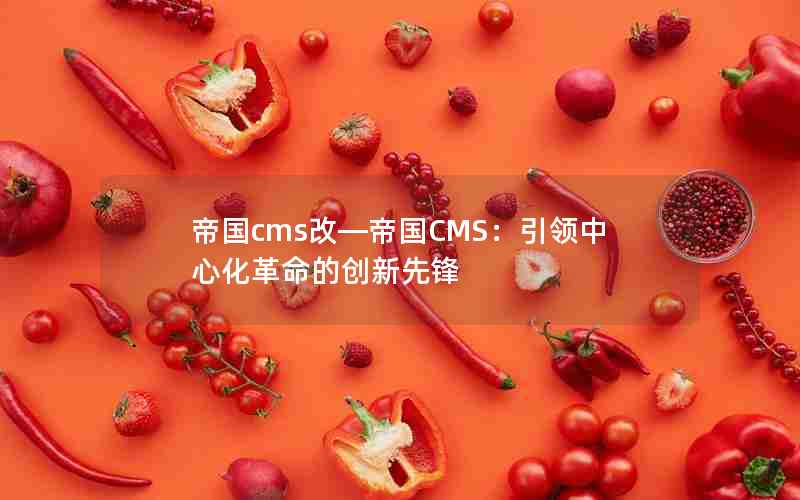 帝国cms改—帝国CMS：引领中心化革命的创新先锋