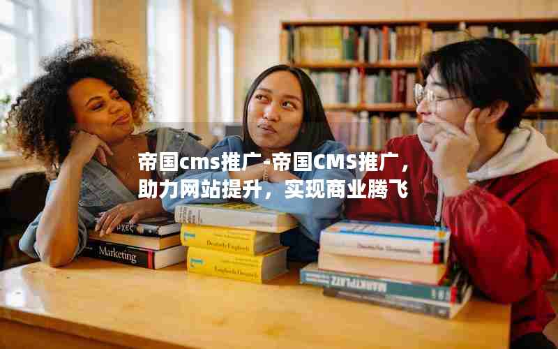 帝国cms推广-帝国CMS推广，助力网站提升，实现商业腾飞