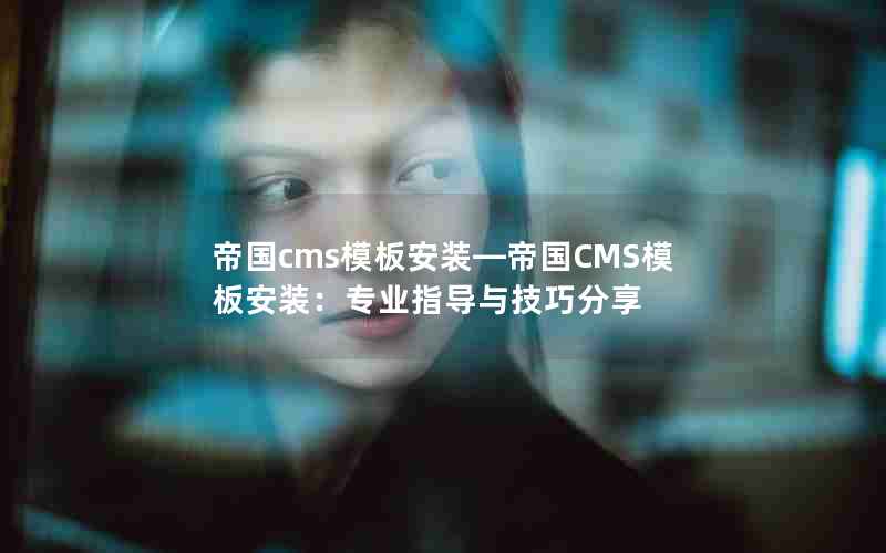 帝国cms模板安装―帝国CMS模板安装：专业指导与技巧分享