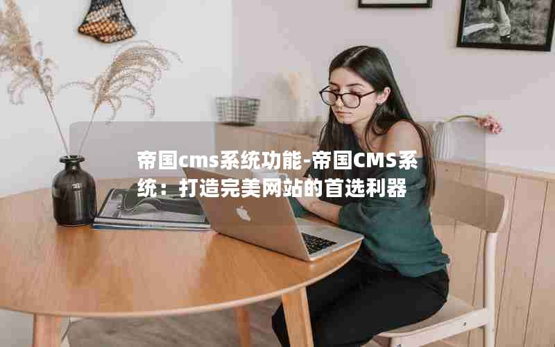 帝国cms系统功能-帝国CMS系统：打造完美网站的首选利器