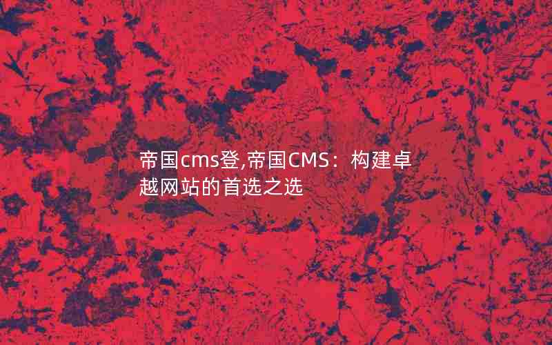 帝国cms登,帝国CMS：构建卓越网站的首选之选