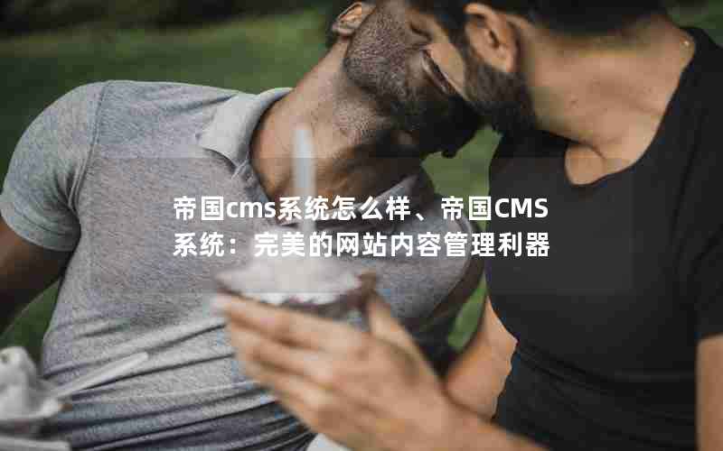 帝国cms系统怎么样、帝国CMS系统：完美的网站内容管理利器