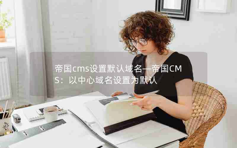 帝国cms设置默认域名—帝国CMS：以中心域名设置为默认
