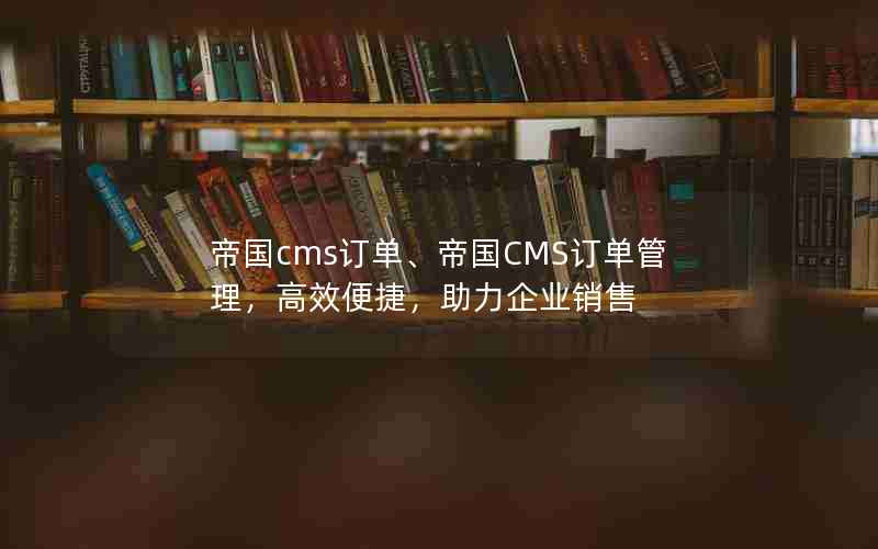 帝国cms订单、帝国CMS订单管理，高效便捷，助力企业销售