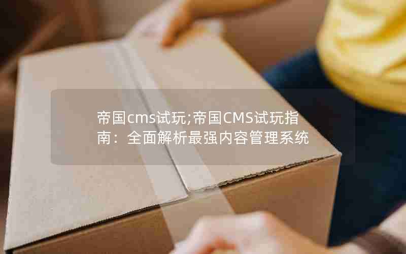 帝国cms试玩;帝国CMS试玩指南：全面解析最强内容管理系统