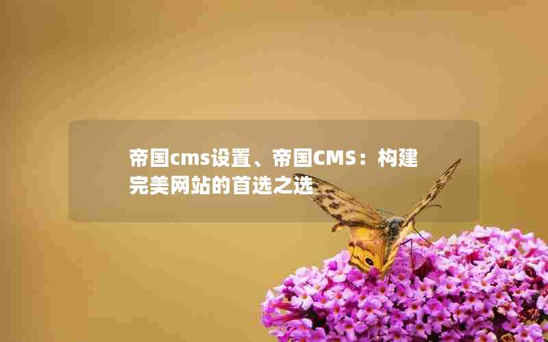 帝国cms设置、帝国CMS：构建完美网站的首选之选
