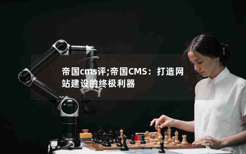 帝国cms评;帝国CMS：打造网站建设的终极利器