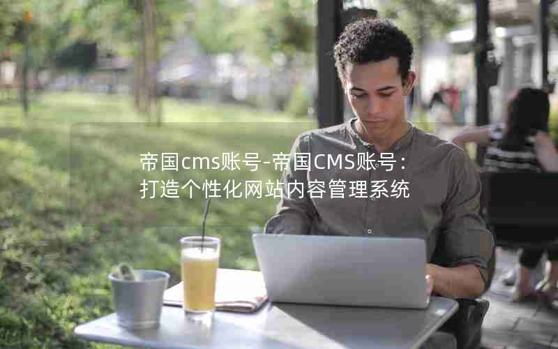 帝国cms账号-帝国CMS账号：打造个性化网站内容管理系统