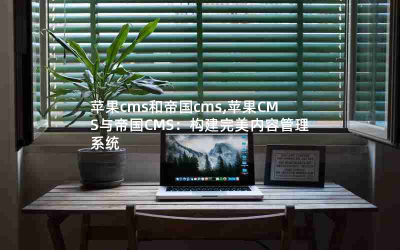 苹果cms和帝国cms,苹果CMS与帝国CMS：构建完美内容管理系统
