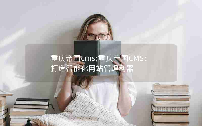 重庆帝国cms;重庆帝国CMS：打造智能化网站管理利器
