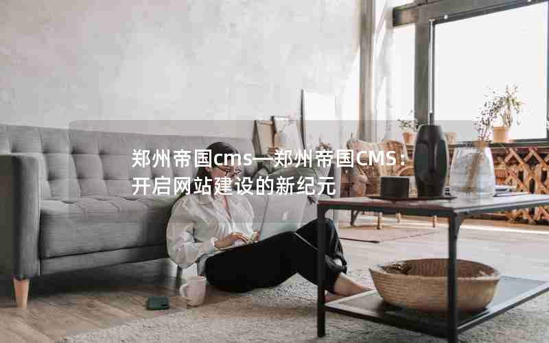 郑州帝国cms—郑州帝国CMS：开启网站建设的新纪元