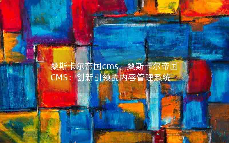 桑斯卡尔帝国cms、桑斯卡尔帝国CMS：创新引领的内容管理系统