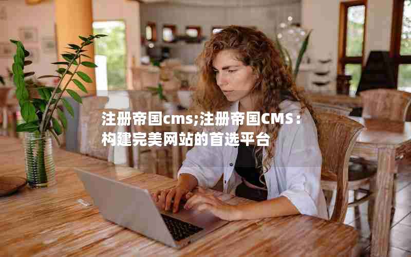 注册帝国cms;注册帝国CMS：构建完美网站的首选平台