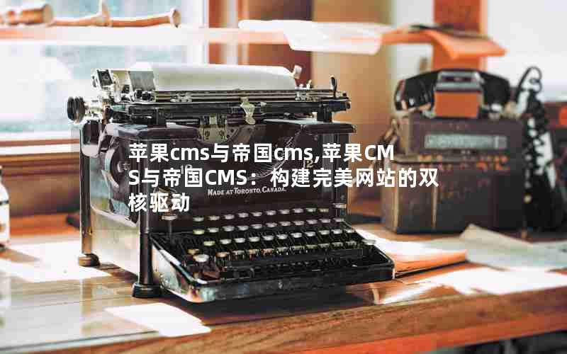 苹果cms与帝国cms,苹果CMS与帝国CMS：构建完美网站的双核驱动