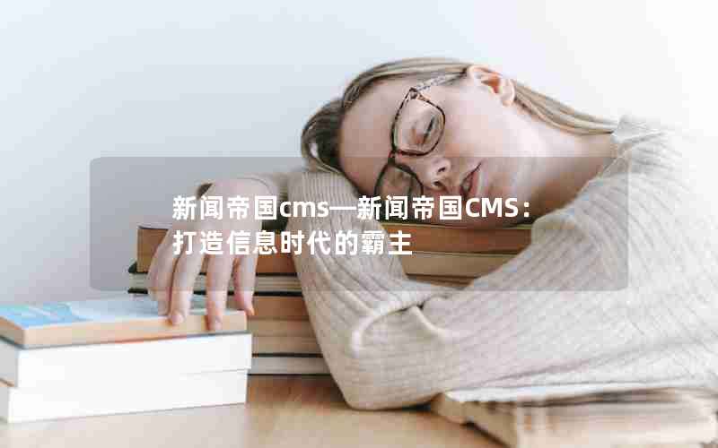 新闻帝国cms—新闻帝国CMS：打造信息时代的霸主
