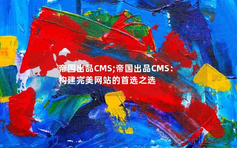 帝国出品CMS;帝国出品CMS：构建完美网站的首选之选