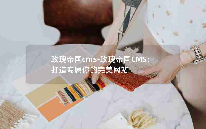 玫瑰帝国cms-玫瑰帝国CMS：打造专属你的完美网站