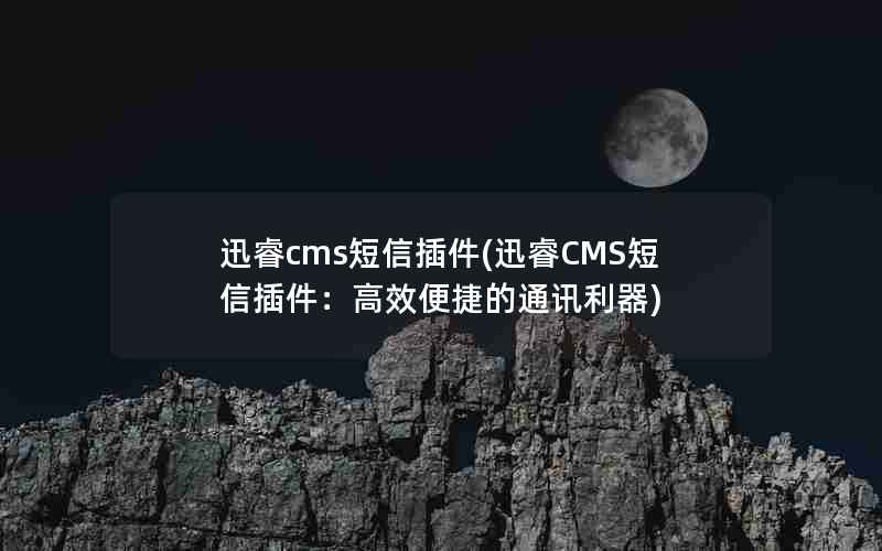 迅睿cms短信插件(迅睿CMS短信插件：高效便捷的通讯利器)