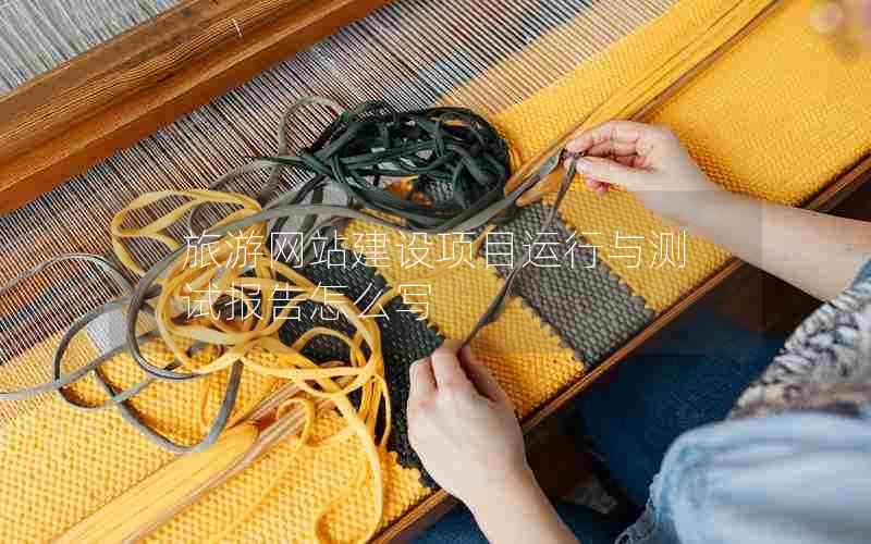 旅游网站建设项目运行与测试报告怎么写