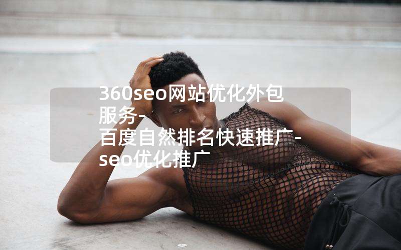 360seo网站优化外包服务-百度自然排名快速推广-seo优化推广_seo顾问服务·