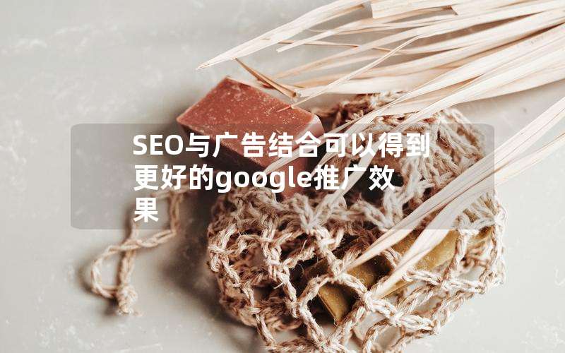 SEO与广告结合可以得到更好的google推广效果(seo与广告结合可以得到更好的g