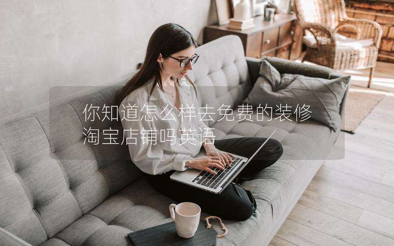 你知道怎么样去免费的装修淘宝店铺吗英语