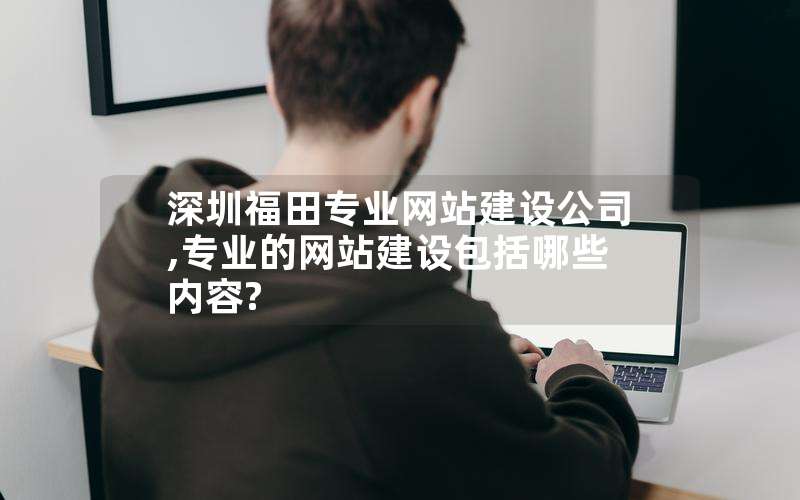 深圳福田专业网站建设公司,专业的网站建设包括哪些内容?