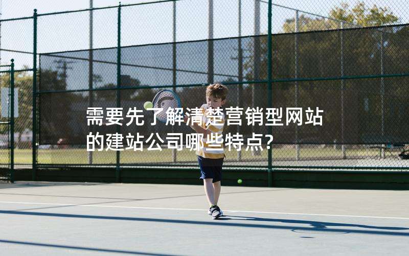需要先了解清楚营销型网站的建站公司哪些特点?